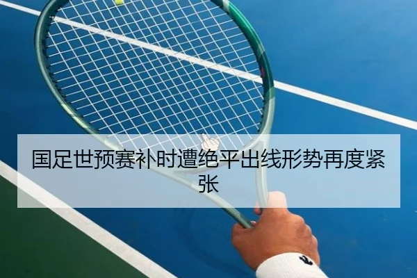 国足世预赛补时遭绝平出线形势再度紧张（BAJIESPORTS）