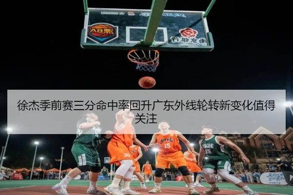 徐杰季前赛三分命中率回升广东外线轮转新变化值得关注（BAJIESPORTS）