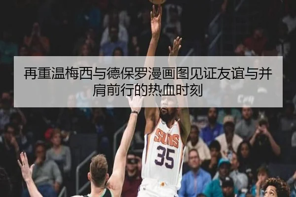 再重温梅西与德保罗漫画图见证友谊与并肩前行的热血时刻（BAJIESPORTS）