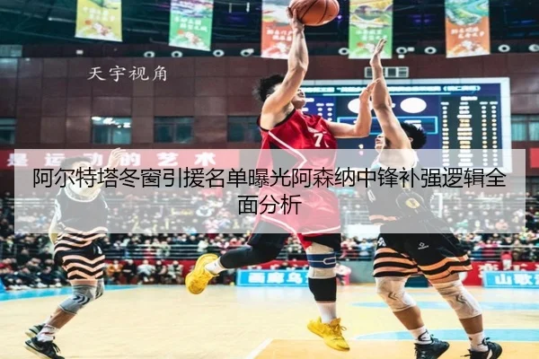 阿尔特塔冬窗引援名单曝光阿森纳中锋补强逻辑全面分析 | BAJIESPORTS