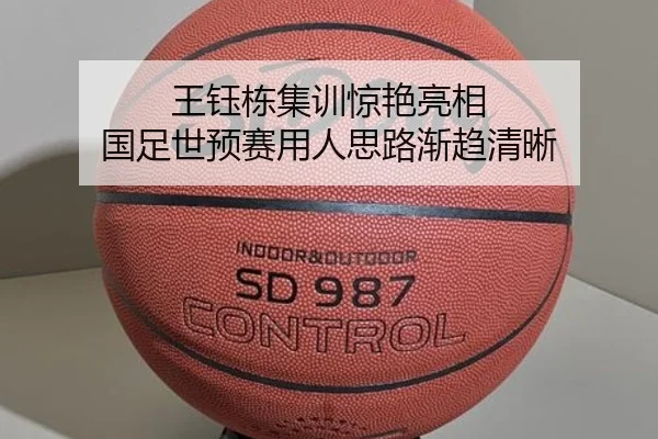王钰栋集训惊艳亮相 国足世预赛用人思路渐趋清晰（BAJIESPORTS）